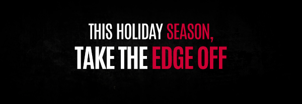 This Holiday Season Take The Edge Off!
