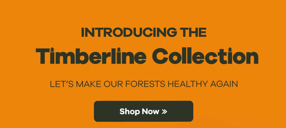 Introducing THE Timberline Collection - Let''s make our forests healthy again | Shop Now >>