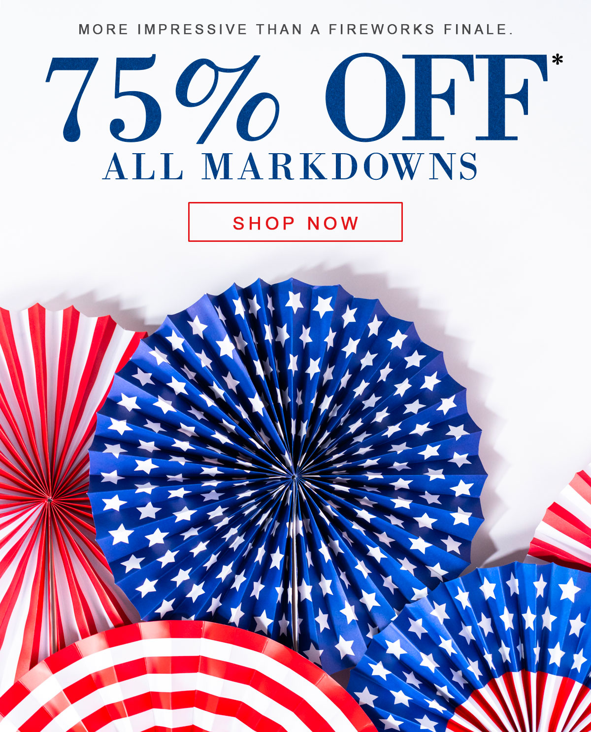 More impressive than a fireworks finale.   75% off* All Markdowns  Shop Now