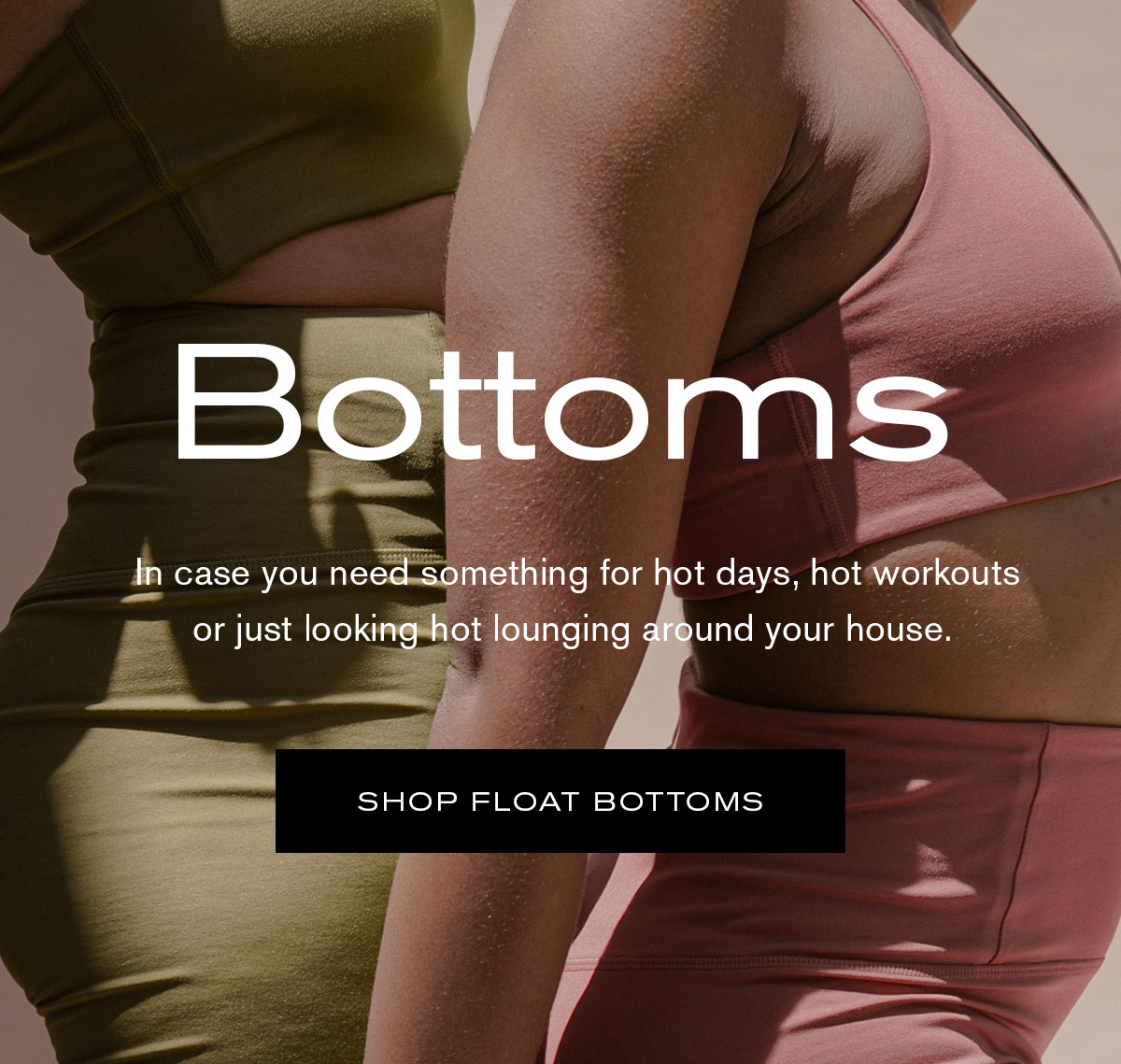 Bottoms - In case you need something for hot days, hot workouts or just looking hot lounging around your house.