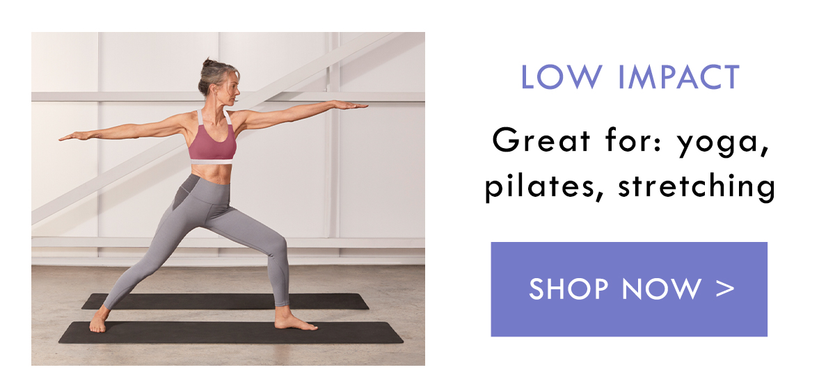 Low Impact. Great for: yoga, pilates, stretching. Shop Now.