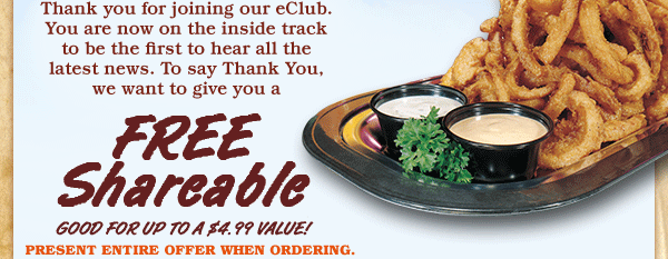 Thank you for joining our eClub. You are now on the inside track to be the first to hear all the latest news. To say Thank You, we want to give you a FREE Shareable Good for up to a $4.99 value! Present entire offer when ordering.