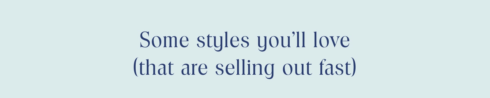 Some styles you'll love (that are selling out fast)