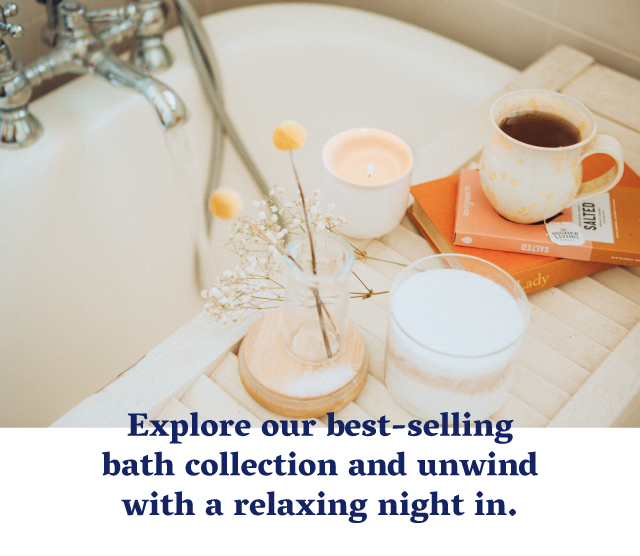 Explore our best-selling bath collection and unwind with a relaxing night in.