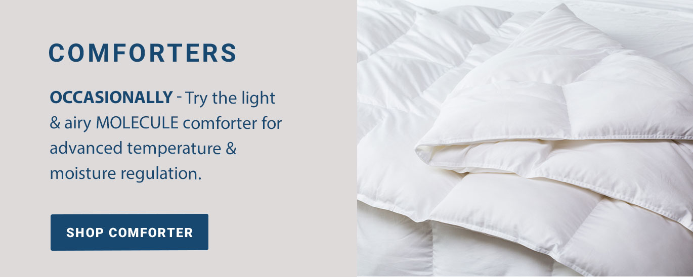 COMFORTERS: Occasionally - Try the light & airy MOLECULE comforter for advanced temperature &moisture regulation. 