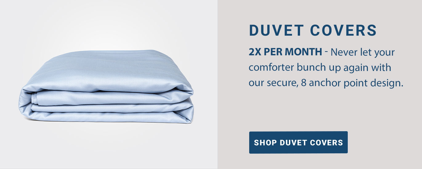 DUVET COVERS: 2x Per Month - Never let your comforter bunch up again with our secure, 8 anchor point design.  