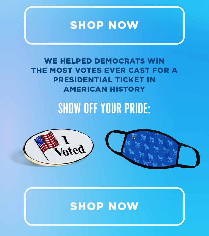 Shop Now. We helped Democrats win the most votes ever cast for a presidential ticket in American history.  Show off your pride: