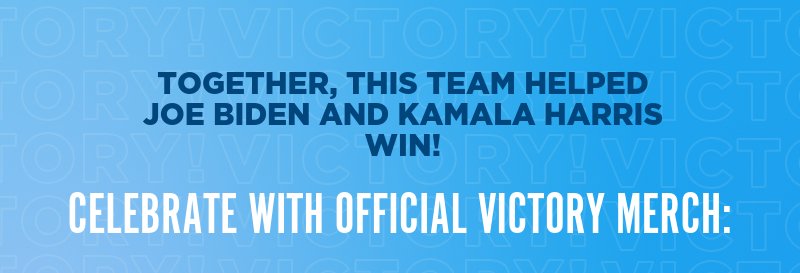 Together, this team helped Joe Biden and Kamala Harris win!  Celebrate with official victory merch: