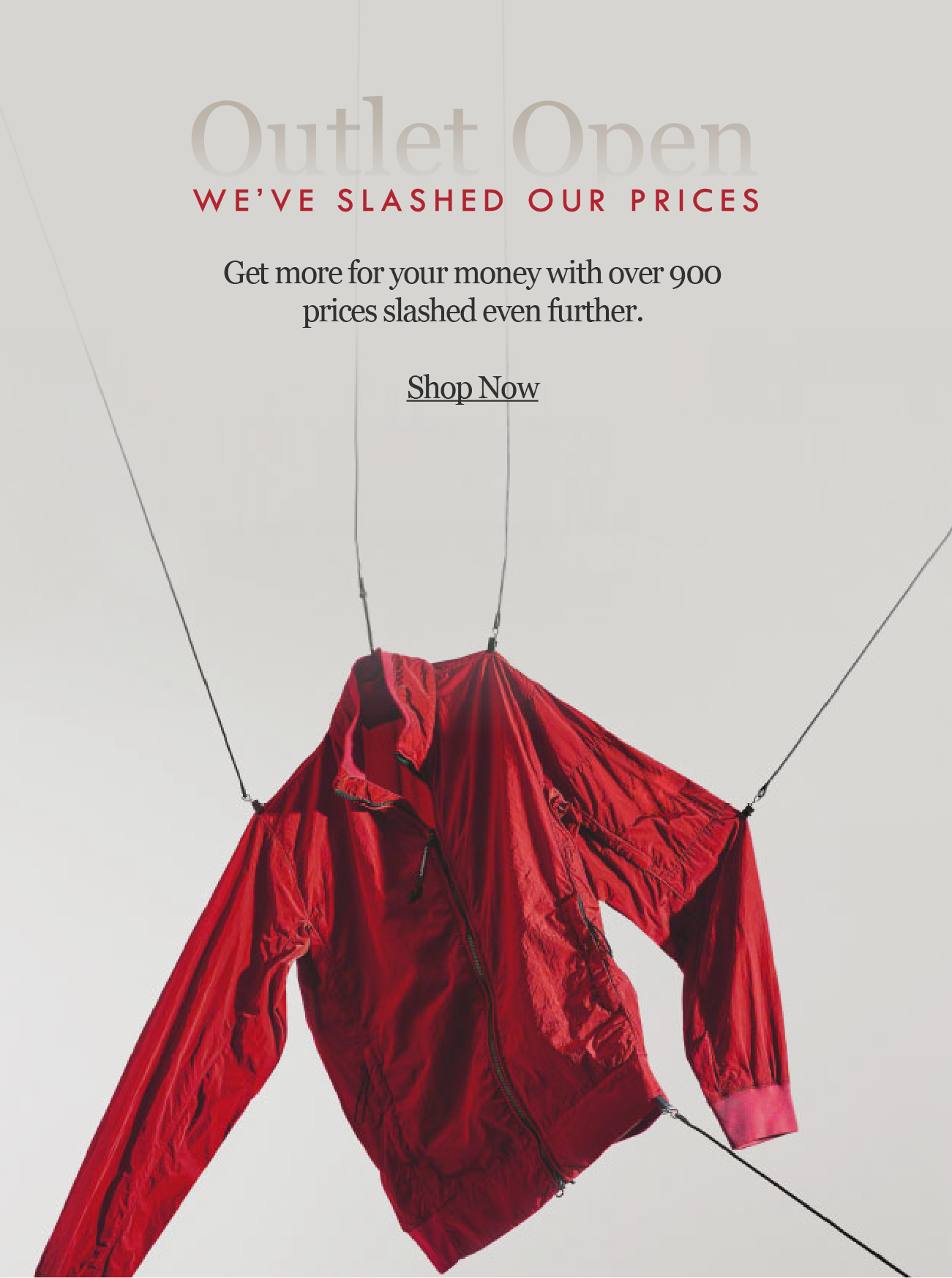 Outlet Open
we''ve slashed our prices
gET MORE FOR YOUR MONEY WITH OVER 900 PRICES SLASHED EVEN FURTHER. 

Shop Now