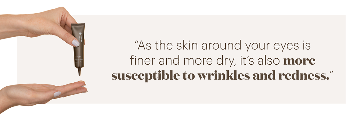 As the skin around your eyes is finer and more dry, it's also more susceptible to wrinkles and redness.