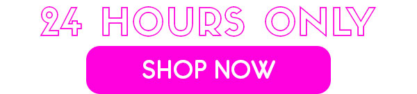 24 Hours Only - Shop NOW