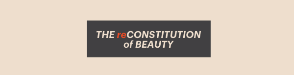 THE reCONSTITUTION of BEAUTY