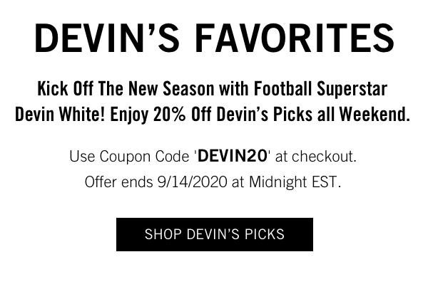 Devin''s Favorites Kick Off The New Season with Football Superstar Devin White! Enjoy 20% Off Devin''s Picks all Weekend. Use Coupon Code ''DEVIN20'' at checkout. Offer ends 9/14/2020 at Midnight EST.