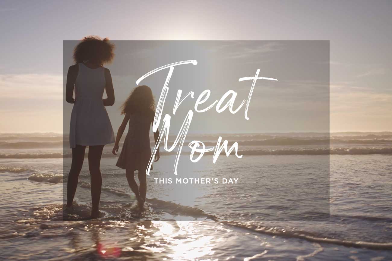 TREAT MOM THIS MOTHER’S DAY