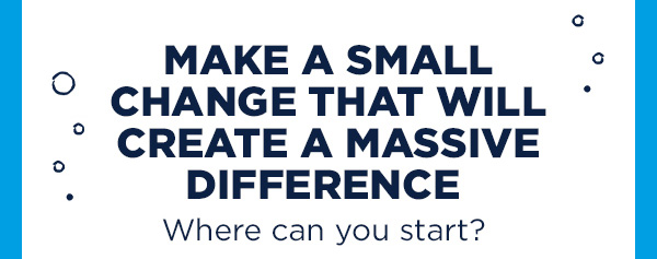 Make a small change that will create a massive difference.