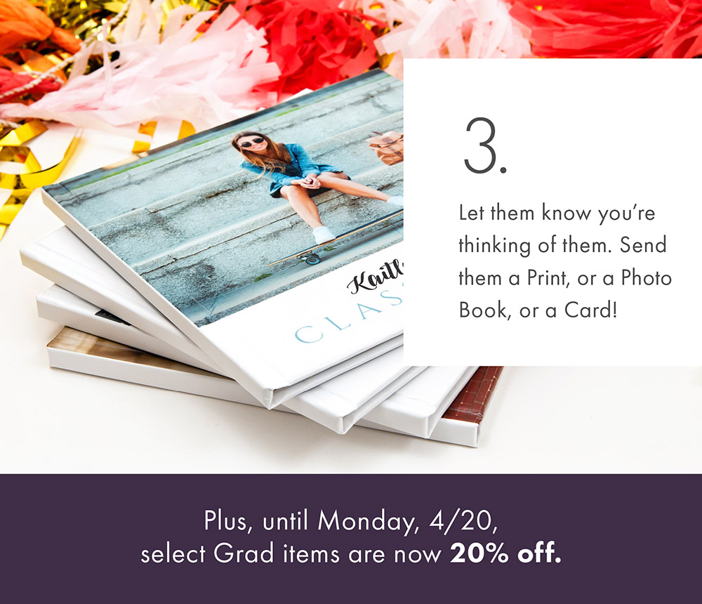 3. Let them know you're thinking of them. Send them a Print, or a Photo Book, or a Card! Plus, until Monday, 4/20, select Grad items are now 20% off. 