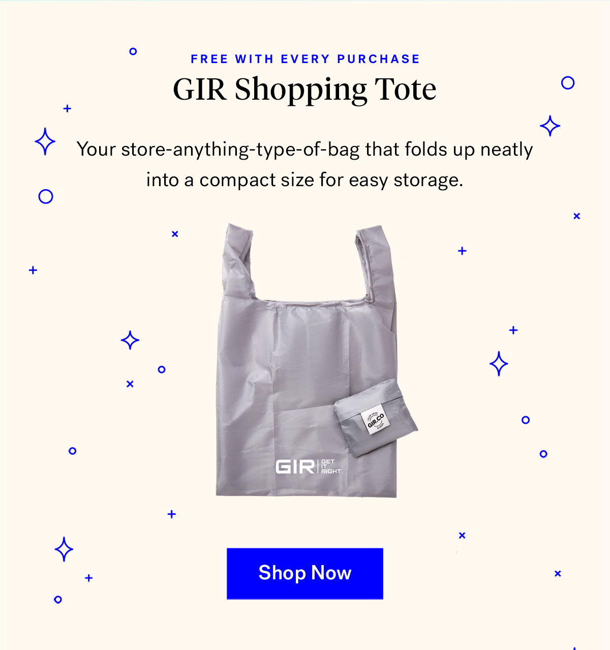  
                               
                                GIR Reusable Shopping Tote (badge for free with every purchase)
                                Your store-anything-type-of-bag that folds up neatly
                                into a compact size for easy storage.

                                Shop Now

                                