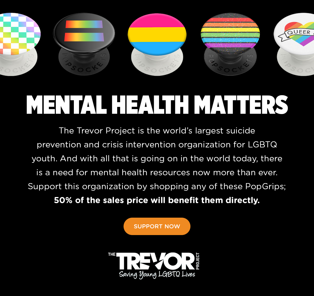 MENTAL HEALTH MATTERS. The Trevor Project is the word''s largest suicide prevention and crisis intervention organization for LGBTQ youth. And with all that is going on in the world today, there is a need for mental health resources now more than ever. Support this  organization by shopping any of these PopGrips; 50% of the sales price will benefit them directly