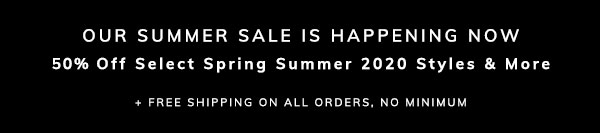 Our Summer Sale is Happening Now: 50% Off Select Spring Summer 2020 Styles & More + Free Shipping on All Orders, No Minimum

