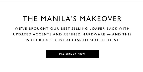 The MANILA''s Makeover. We''ve brought our best-selling loafer back with updated accents and refined hardware — and this is your exclusive access to shop it first. PRE-ORDER NOW
