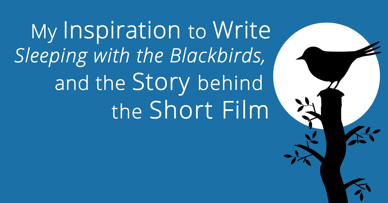 My Inspiration to Write Sleeping with the Blackbirds, and the Story behind the Short Film