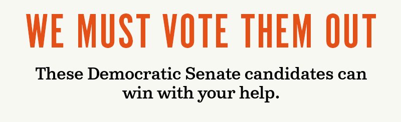We must vote them out. These Democratic Senate candidates can win with your help.