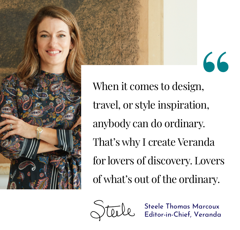 "When it comes to design, travel, or style inspiration, anybody can do ordinary. That''s why I create Veranda for lovers of discovery. Lovers of what''s out of the ordinary." | Steele Thomas Marcoux - Editor-in-Chief, Veranda
