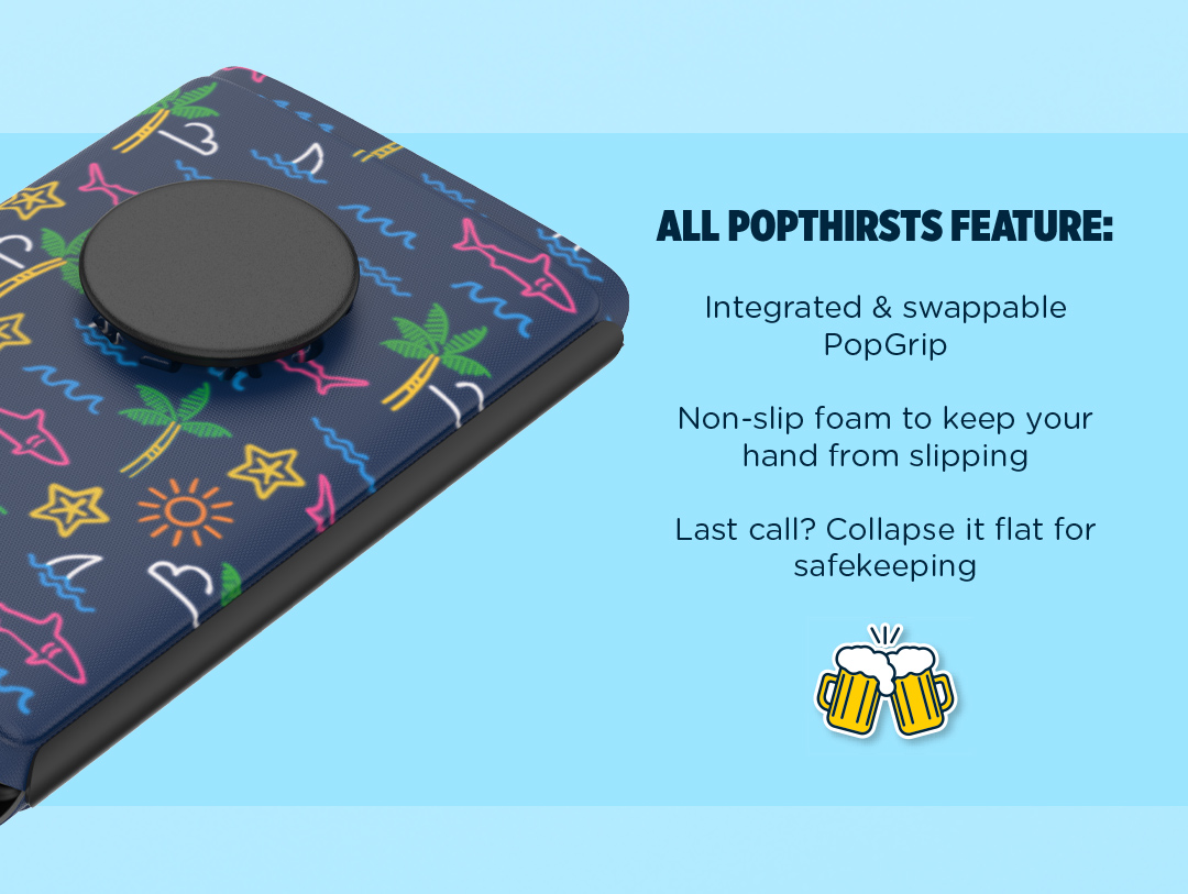 ALL POPTHIRSTS FEATURE:  . Integrated & swappable PopGrip   . Non-slip foam to keep your hand from slipping  . Last call? Collapse it flat for safekeeping