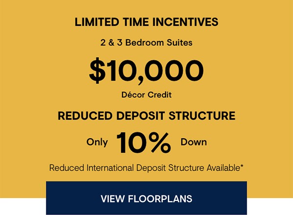 Invest With Less. Limited time incentives 2&3 bedroom suites. $10,000 Decor Credit & Reduced Deposit Structure. Only 10% Down. Reduced International Deposit Structure Available*