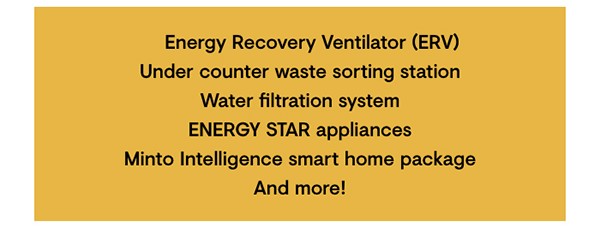 Energy Recovery Ventilator (ERV) Under counter waste sorting station  Water filtration system Integrated ENERGY STAR® appliances Minto Intelligence Smart Home Technology Package & more!