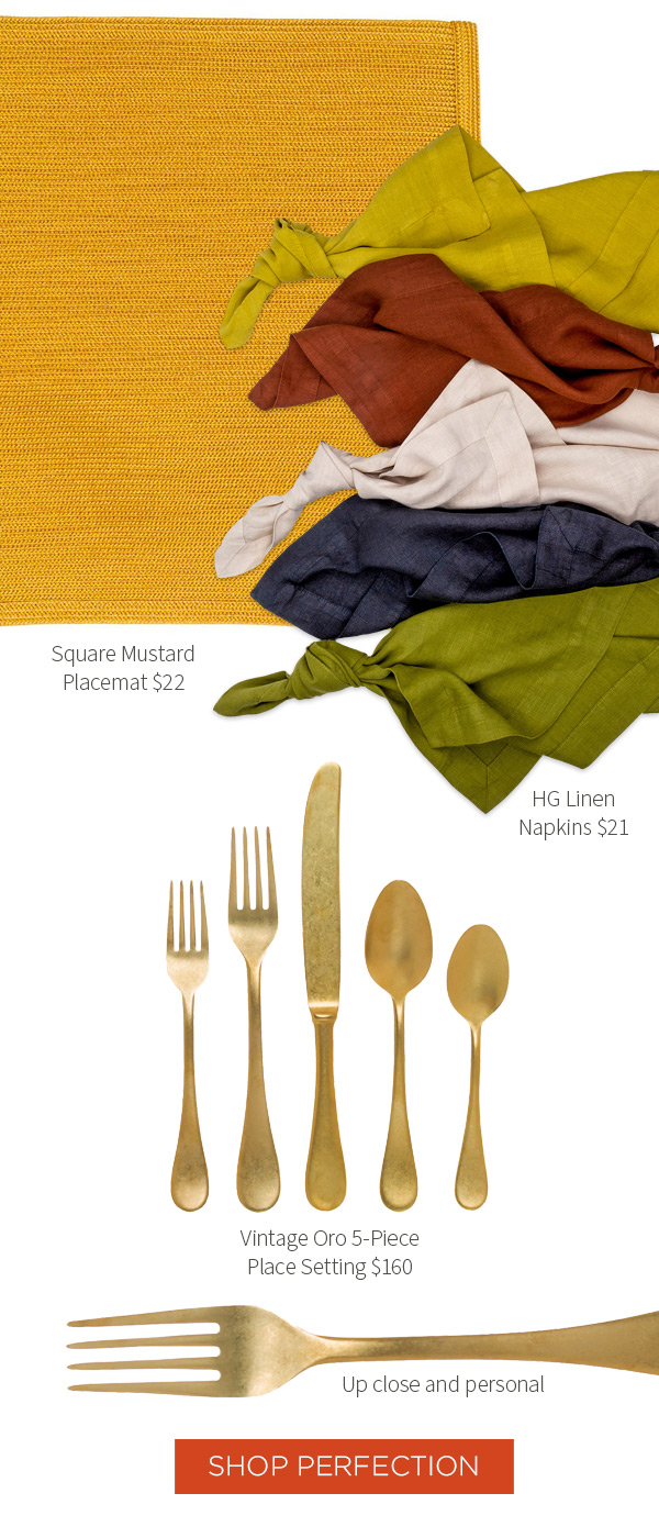 Square Mustard Placemat $22 .?HG Linen Napkins $21 .?Vintage Oro 5-Piece Place Setting $160 .?SHOP PERFECTION