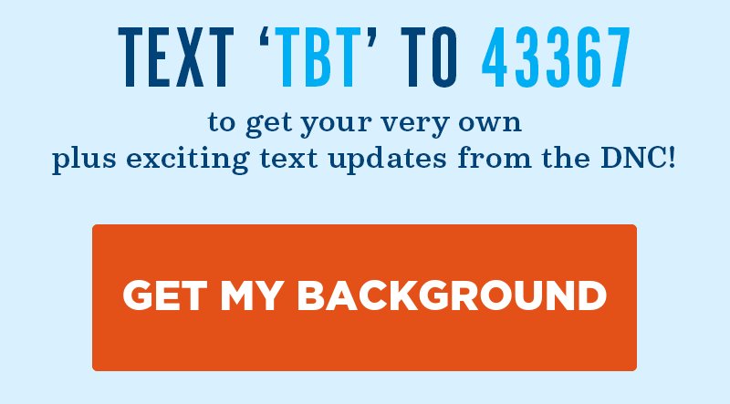 Text 'TBT' to 43367 to get your very own, plus exciting text updates from the DNC!