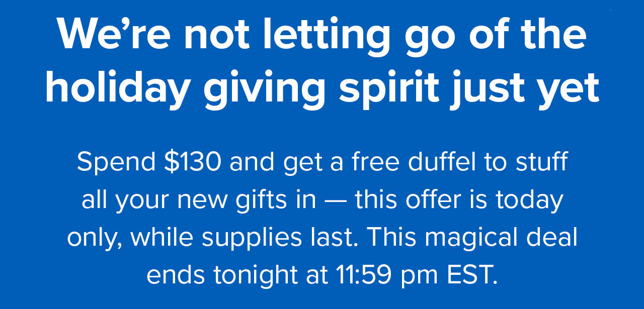 We''re not letting go of the holiday giving spirit just yet | Spend $130 and get a free duffel to stuff all your new gifts in - this offer is today only, while supplies last. This magical deal ends tonight at 11:59 pm EST.
