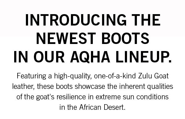 Introducing the newest boots in our AQHA lineup. Featuring a high-quality, one-of-a-kind Zulu Goat leather, these boots showcase the inherent qualities of the goat''s resilience in extreme sun conditions in the African Desert.