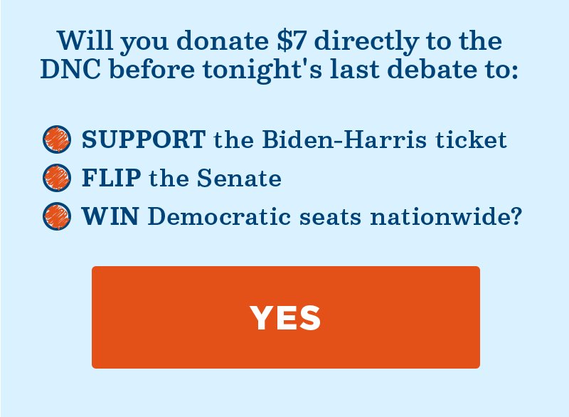 Will you donate directly to the DNC before tonight''s last debate to support the Biden-Harris ticket, flip the Senate, and win Democratic seats nationwide?