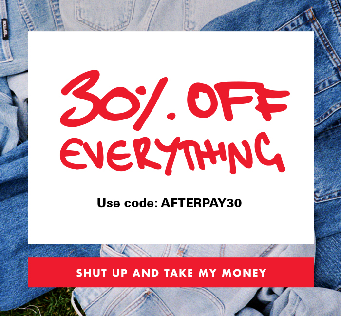 30% OFF* EVERYTHING - USE CODE: AFTERPAY30 - SHUT UP AND TAKE MY MONEY 