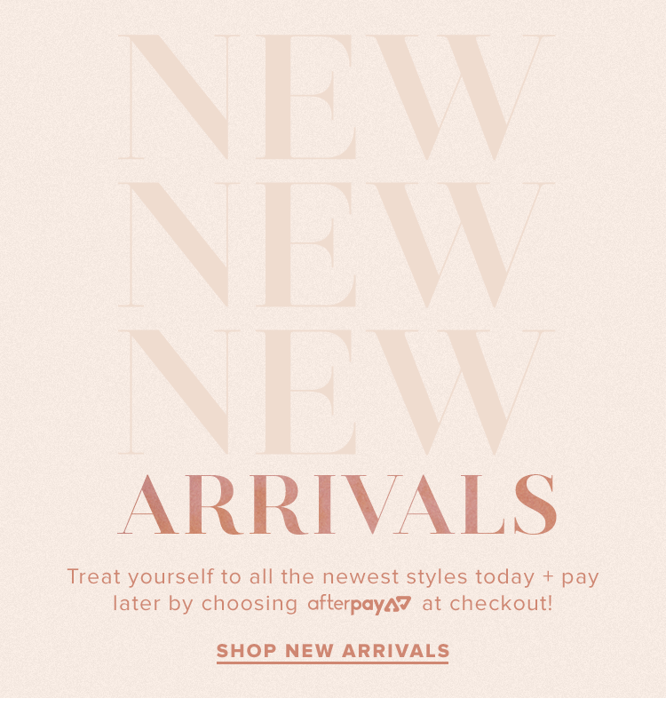 New Arrivals. Treat yourself to all the newest styles today + pay later by choosing Afterpay at checkout! Shop new arrivals.