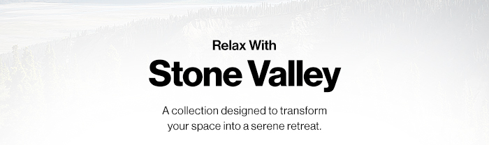 Relax with Stone Valley. A collection designed to transform your space into a serene retreat.