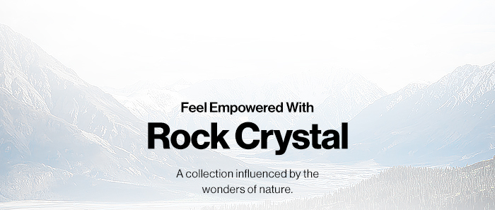 Feel Empowered with Rock Crystal. A collection influenced by the wonders of nature.