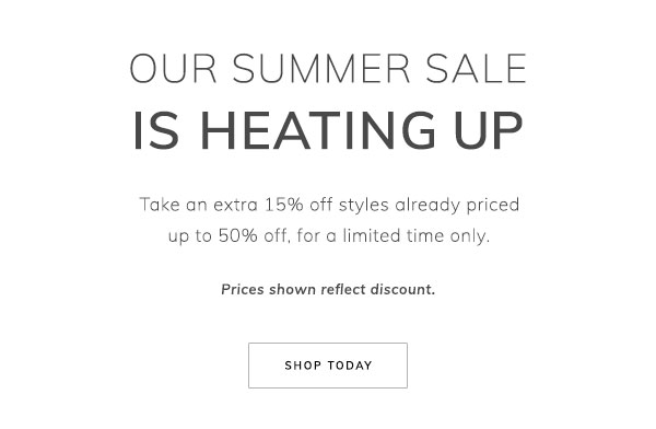 Our Summer Sale is Heating Up. Take an extra 15% off styles already priced up to 50% off, for a limited time only. Prices shown reflect discount. Shop Today.
