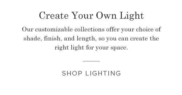 Our customizable collections offer your choice of shade, finish, and length, so you can create the right light for your space. | SHOP LIGHTING