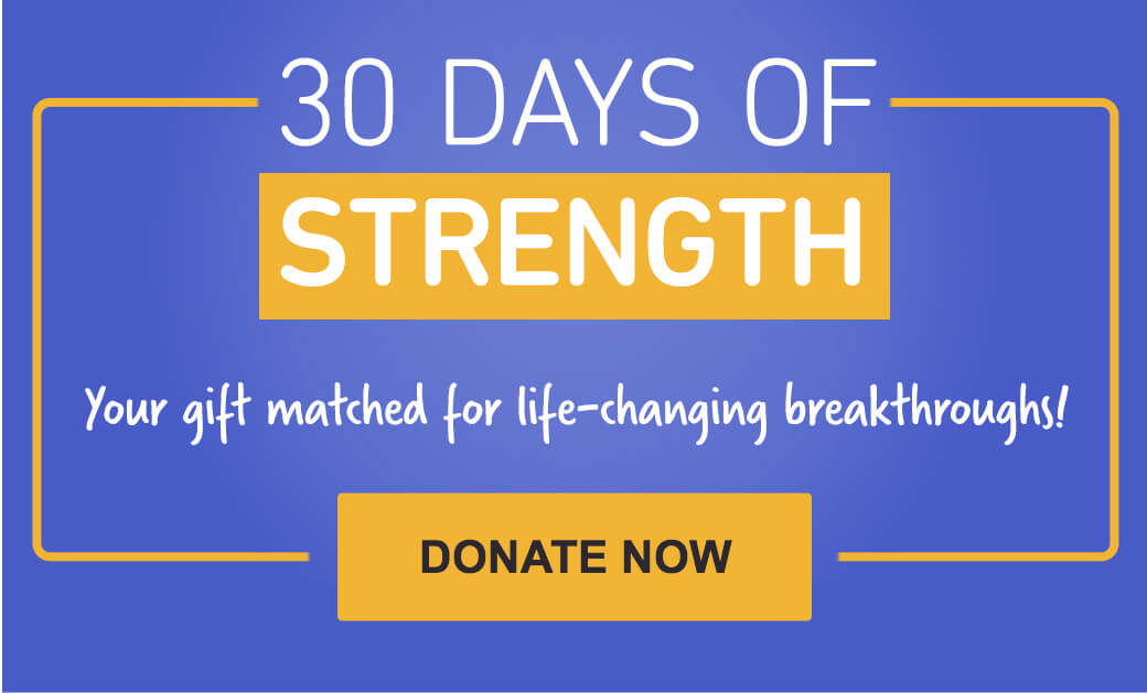 30 Days of Strength. Your gift matched for life-changing breakthroughs!
