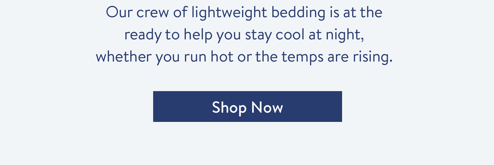 Our crew of lightweight bedding is at the ready to help you stay cool at night, whether you run hot or the temps are rising.