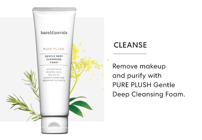 Cleanse - Remove makeup and purify with PURE PLUSH Gentle Deep Cleaning Foam.