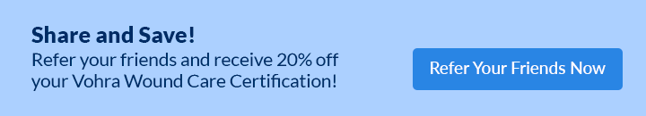 Share and Save! Refer your Friends and receive 20% off your Vohra 
Wound Care Certification!