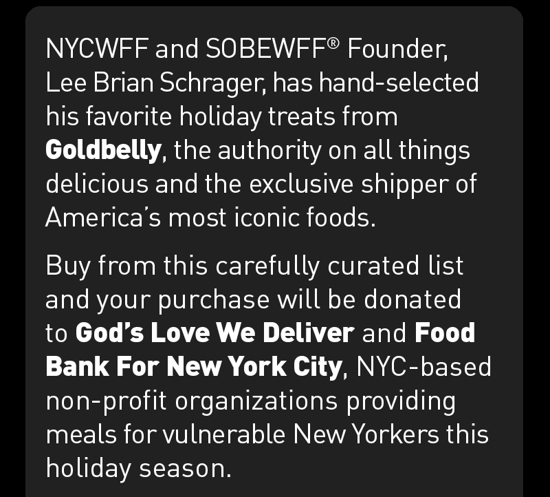 Buy Lee Brian Schrager''s favorite holiday treats from Goldbelly. Your purchase will be donated to God''s Love We Deliver and Food Bank for New York City.