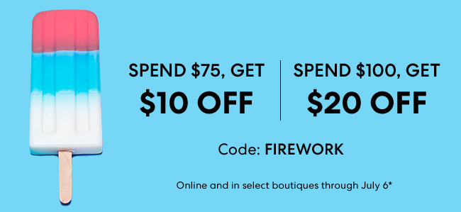 SPEND $75, GET $10 OFF - SPEND $100, GET $20 OFF - Code: FIREWORK - Online and in boutiques through July 6*