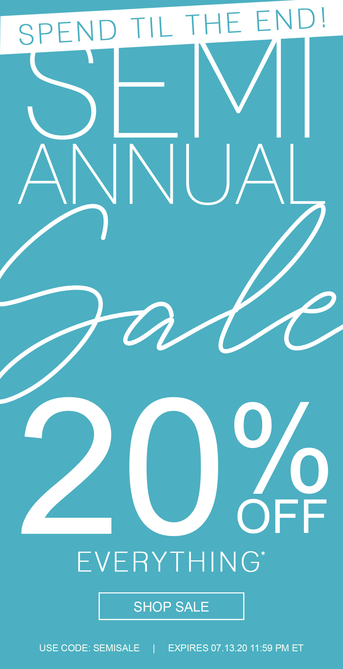Spend til the end!   Semi Annual Sale  20% off everything*  Shop Sale  Use code: SEMISALE  Expires 07.13.20 11:59 PM ET