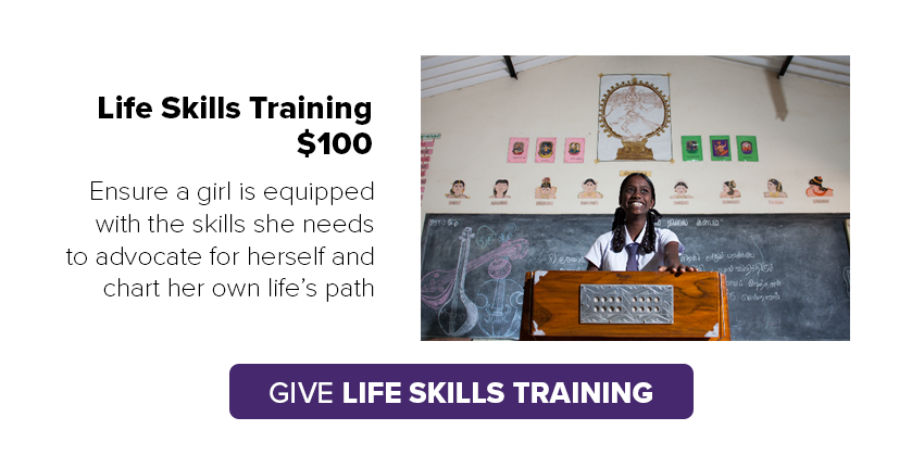 Give life skills training for $100. Ensure a girl is equipped with the skills she needs to advocate for herself and chart her own life''s path.