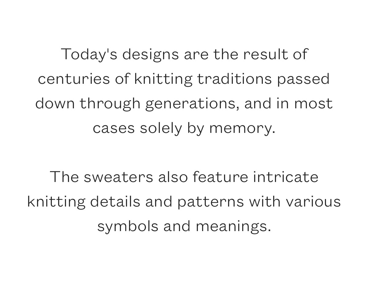 Today''s designs are the result of centuries of knitting traditions passed down through generations, and in most cases solely by memory.  The sweaters also feature intricate knitting details and patterns with various symbols and meanings. 